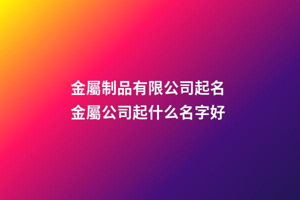 金屬制品有限公司起名 金屬公司起什么名字好